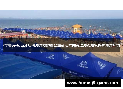 C罗携手葡萄牙启动海洋守护者公益活动共同清理海滩垃圾保护海洋环境