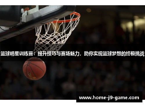 篮球明星训练营:提升技巧与赛场魅力,助你实现篮球梦想的终极挑战 篮球明星训练营:提升技巧与赛场魅力,助你实现篮球梦想的终极挑战