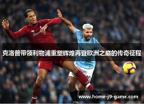 克洛普带领利物浦重塑辉煌再登欧洲之巅的传奇征程 克洛普带领利物浦重塑辉煌再登欧洲之巅的传奇征程
