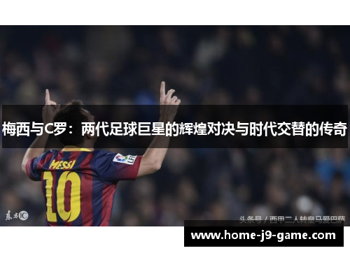 梅西与C罗：两代足球巨星的辉煌对决与时代交替的传奇