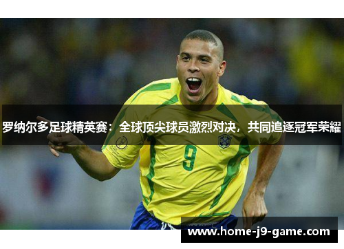 罗纳尔多足球精英赛：全球顶尖球员激烈对决，共同追逐冠军荣耀