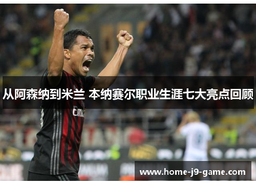 从阿森纳到米兰 本纳赛尔职业生涯七大亮点回顾