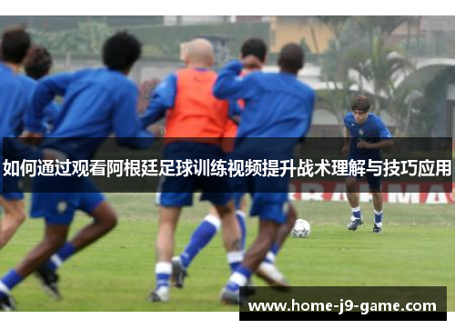 如何通过观看阿根廷足球训练视频提升战术理解与技巧应用