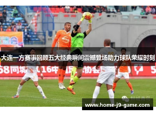 大连一方赛事回顾五大经典瞬间震撼登场助力球队荣耀时刻