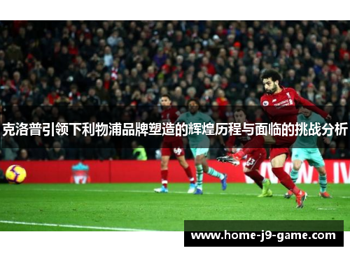 克洛普引领下利物浦品牌塑造的辉煌历程与面临的挑战分析