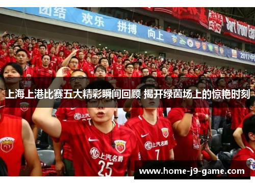 上海上港比赛五大精彩瞬间回顾 揭开绿茵场上的惊艳时刻
