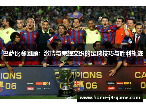 巴萨比赛回顾：激情与荣耀交织的足球技巧与胜利轨迹
