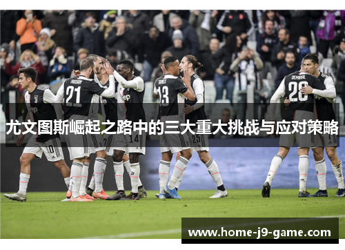 尤文图斯崛起之路中的三大重大挑战与应对策略