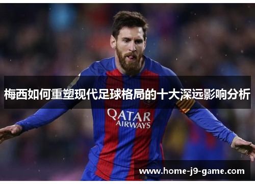 梅西如何重塑现代足球格局的十大深远影响分析