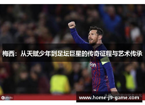 梅西:从天赋少年到足坛巨星的传奇征程与艺术传承 梅西:从天赋少年到足坛巨星的传奇征程与艺术传承