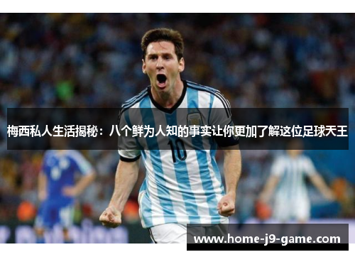 梅西私人生活揭秘：八个鲜为人知的事实让你更加了解这位足球天王