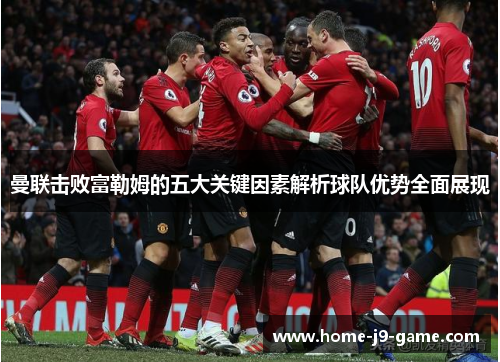 曼联击败富勒姆的五大关键因素解析球队优势全面展现 曼联击败富勒姆的五大关键因素解析球队优势全面展现