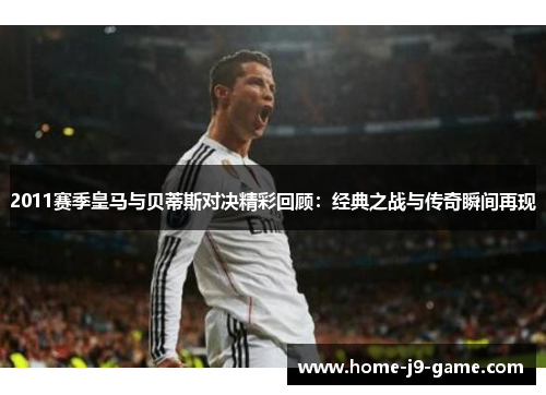 2011赛季皇马与贝蒂斯对决精彩回顾：经典之战与传奇瞬间再现