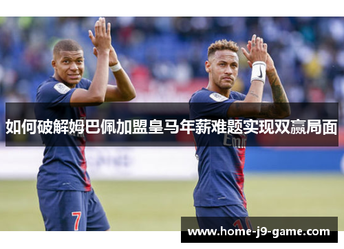 如何破解姆巴佩加盟皇马年薪难题实现双赢局面