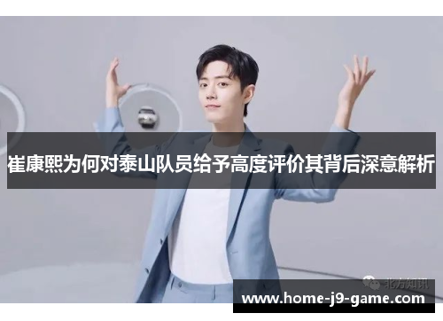 崔康熙为何对泰山队员给予高度评价其背后深意解析