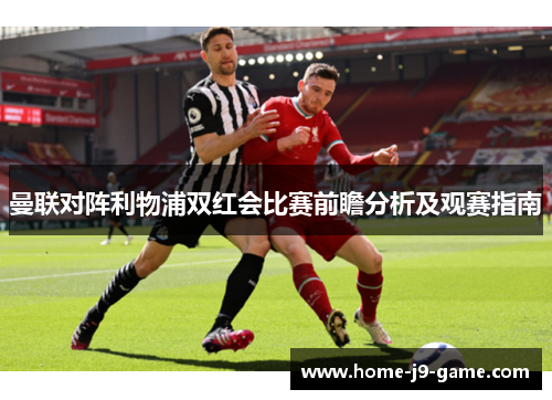 曼联对阵利物浦双红会比赛前瞻分析及观赛指南