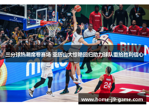 三分球热潮席卷赛场 亚历山大惊艳回归助力球队重拾胜利信心 三分球热潮席卷赛场 亚历山大惊艳回归助力球队重拾胜利信心