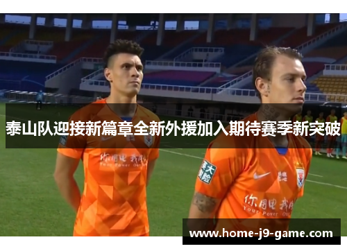 泰山队迎接新篇章全新外援加入期待赛季新突破