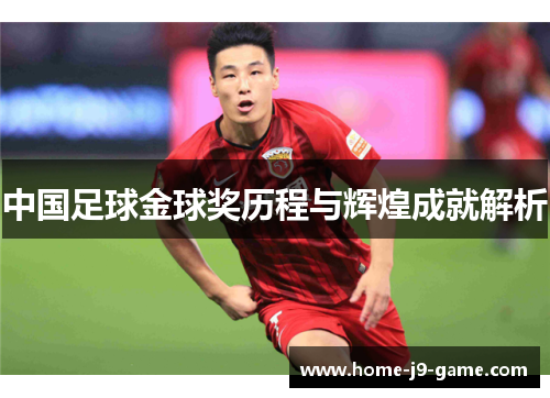 中国足球金球奖历程与辉煌成就解析 中国足球金球奖历程与辉煌成就解析