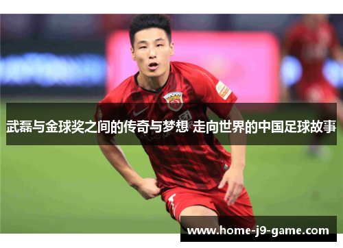武磊与金球奖之间的传奇与梦想 走向世界的中国足球故事