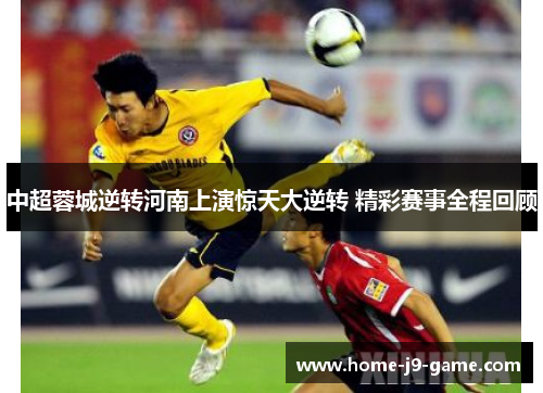 中超蓉城逆转河南上演惊天大逆转 精彩赛事全程回顾 中超蓉城逆转河南上演惊天大逆转 精彩赛事全程回顾