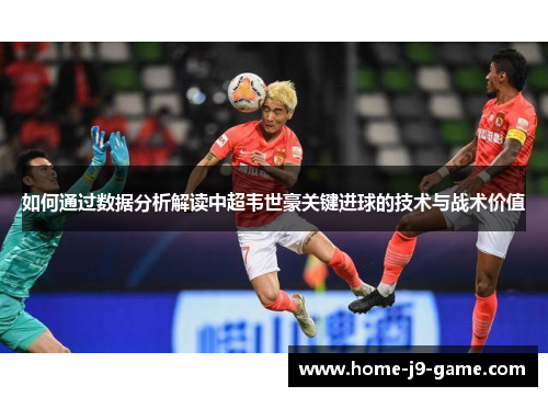 如何通过数据分析解读中超韦世豪关键进球的技术与战术价值