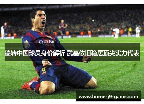 德转中国球员身价解析 武磊依旧稳居顶尖实力代表 德转中国球员身价解析 武磊依旧稳居顶尖实力代表