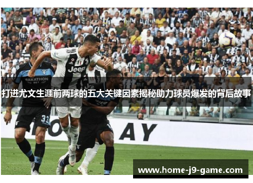 打进尤文生涯前两球的五大关键因素揭秘助力球员爆发的背后故事