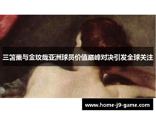 三笘薰与金玟哉亚洲球员价值巅峰对决引发全球关注 三笘薰与金玟哉亚洲球员价值巅峰对决引发全球关注