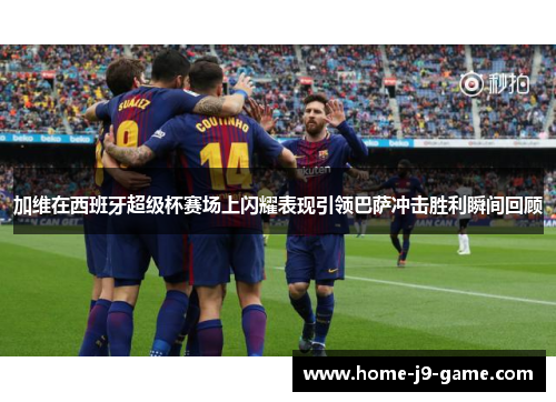 加维在西班牙超级杯赛场上闪耀表现引领巴萨冲击胜利瞬间回顾