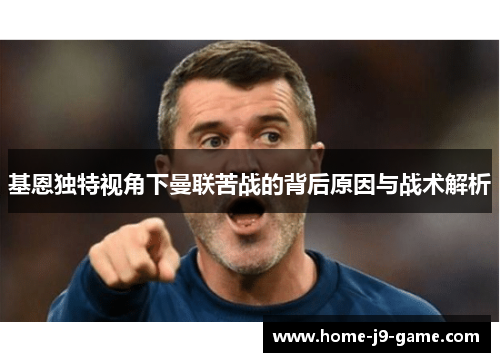 基恩独特视角下曼联苦战的背后原因与战术解析