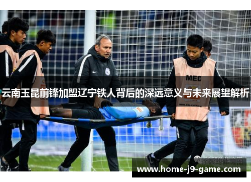 云南玉昆前锋加盟辽宁铁人背后的深远意义与未来展望解析