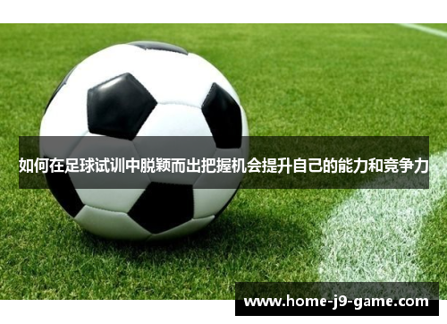 如何在足球试训中脱颖而出把握机会提升自己的能力和竞争力