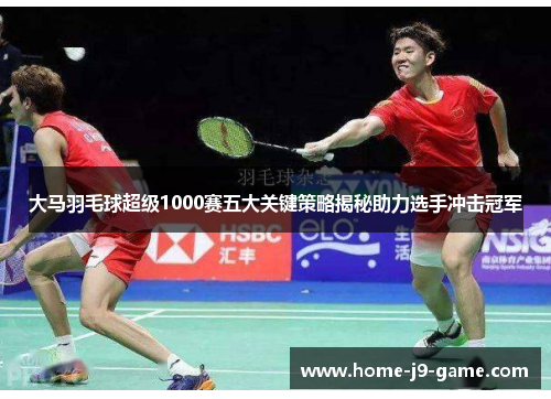 大马羽毛球超级1000赛五大关键策略揭秘助力选手冲击冠军