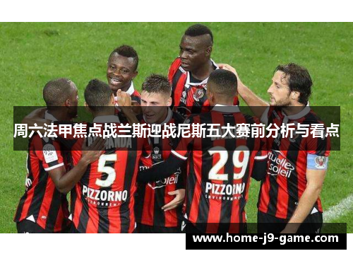 周六法甲焦点战兰斯迎战尼斯五大赛前分析与看点