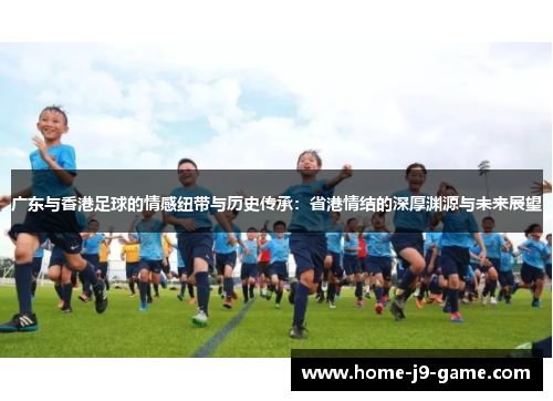 广东与香港足球的情感纽带与历史传承:省港情结的深厚渊源与未来展望 广东与香港足球的情感纽带与历史传承:省港情结的深厚渊源与未来展望