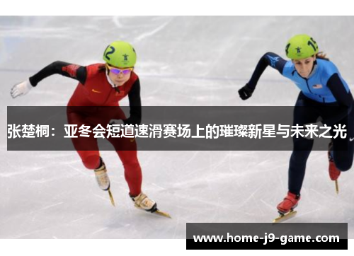 张楚桐：亚冬会短道速滑赛场上的璀璨新星与未来之光