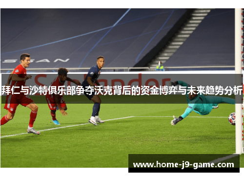 拜仁与沙特俱乐部争夺沃克背后的资金博弈与未来趋势分析