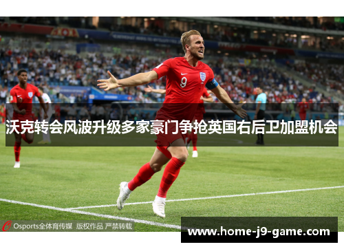 沃克转会风波升级多家豪门争抢英国右后卫加盟机会