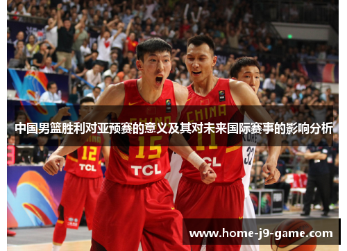 中国男篮胜利对亚预赛的意义及其对未来国际赛事的影响分析