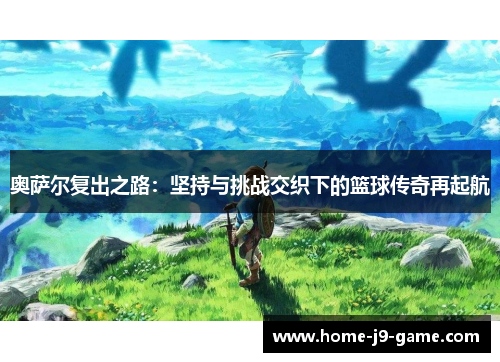 奥萨尔复出之路：坚持与挑战交织下的篮球传奇再起航