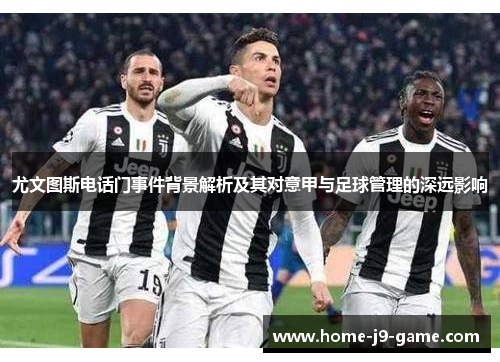 尤文图斯电话门事件背景解析及其对意甲与足球管理的深远影响