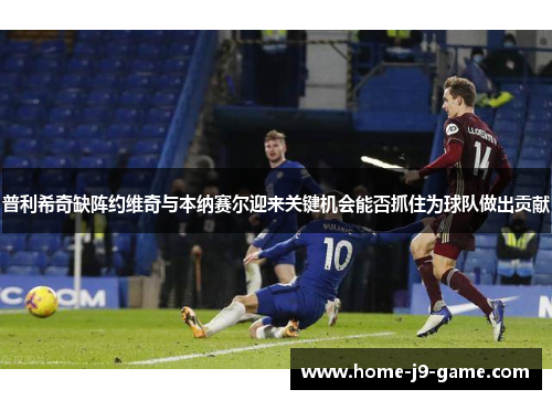 普利希奇缺阵约维奇与本纳赛尔迎来关键机会能否抓住为球队做出贡献