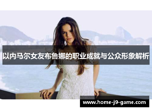 以内马尔女友布鲁娜的职业成就与公众形象解析