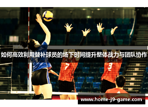 如何高效利用替补球员的场下时间提升整体战力与团队协作