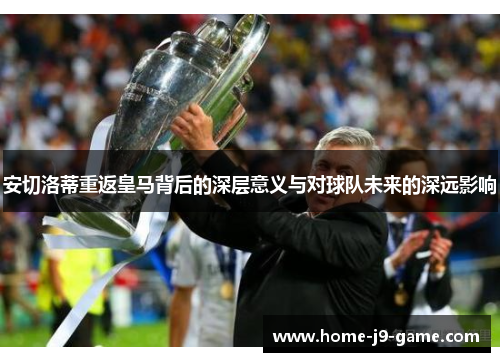 安切洛蒂重返皇马背后的深层意义与对球队未来的深远影响