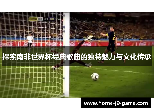 探索南非世界杯经典歌曲的独特魅力与文化传承