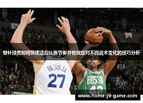 替补球员如何快速适应比赛节奏并有效应对不同战术变化的技巧分析