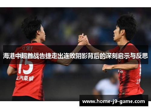 海港中超首战告捷走出连败阴影背后的深刻启示与反思