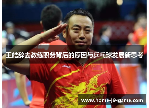 王皓辞去教练职务背后的原因与乒乓球发展新思考
